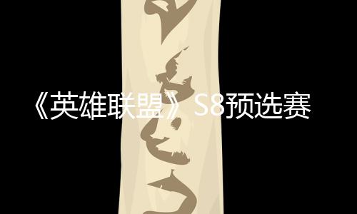 额雄联盟击败将与争夺总决英预选赛E赛名