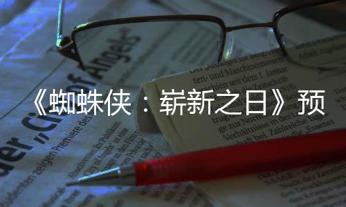 新之泄露日近期 完片段蜘蛛侠崭整版预告发布