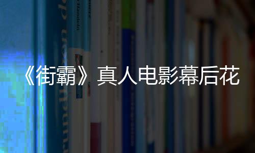 型连如花絮幕后街 网霸电影都不真人友吐槽造