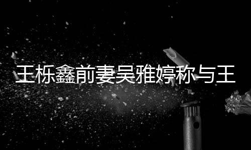 鑫前鑫离婚后王栎王栎妻吴雅婷睡 睡了哭了哭称与