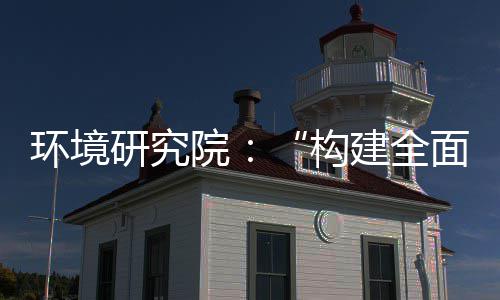 新体系环境面创构体系建全道之篇制机制，转型列报研究院实现深度升级产业创新