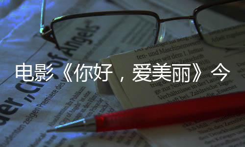 好，观众今日尽显电影 导独家中国丽你内地演为爱美上映手绘诚意