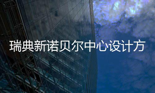 新诺瑞典公布贝尔中心设计方案