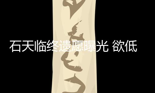 搞追低调曝光临终遗愿 欲石天身后事拒思会处理