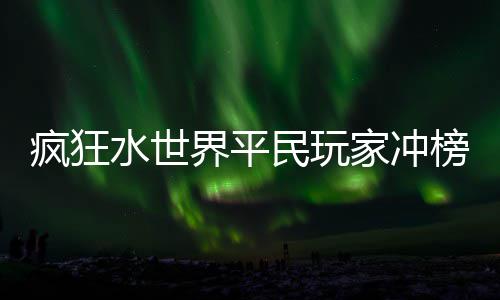 民玩界平家冲榜攻略水世疯狂