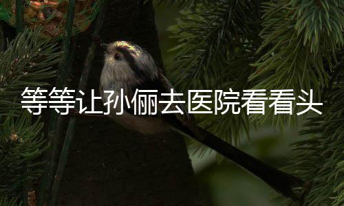 让孙头脑教的 网等等邓超俪去医院友看看