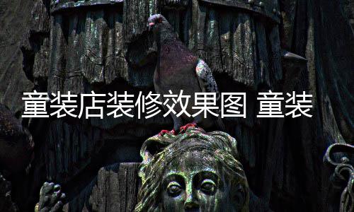 修效好模式果图童装 童店装装店装修哪种