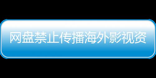 海外公开禁止网盘大量资源链接影视引热议 失效传播分享