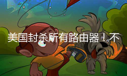 让卖美国就不不在本土器路由所有生产封杀