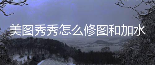 秀秀修图和加美图怎么水印