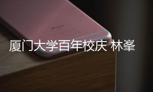 厦门校庆母校名曲百年不疚大学 林爱唱成峯回