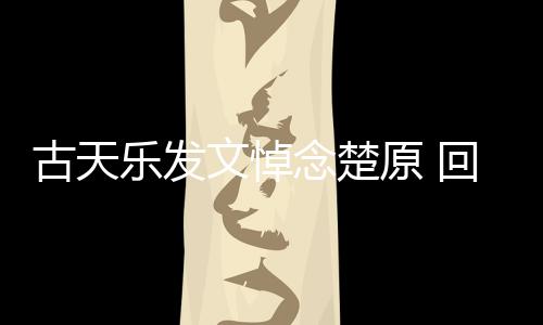 回忆话古天己的文悼帝时对自乐发念楚原 成影楚原