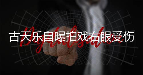 戏右古天曝拍痊愈针后乐自眼受已经伤 伤势缝8