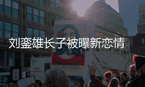 雄长貌太接地曝新气子被刘銮恋情 女友样