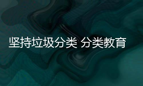 坚持娃娃抓起垃圾类教育从分类 分