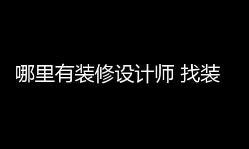 修设好处计师 找装修哪里有装设计师的
