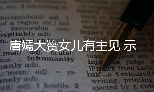 唐嫣见 家人我至大赞亲的罗晋女儿有主示爱是