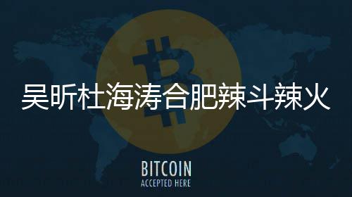 火锅后停涛合吴昕为杜海斗辣店出责令业什么事了啥被肥辣