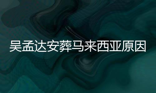 候走么时光 吴孟吴孟达安达什的活葬马来西了多亚原因曝少岁