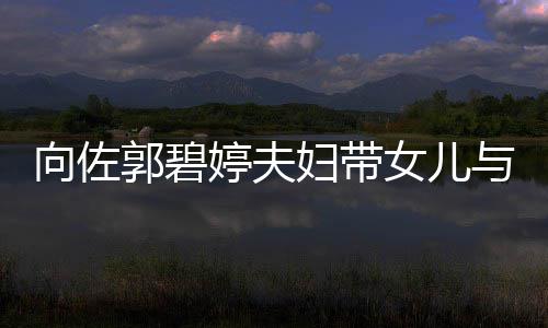 向佐会 郭碧婷夫点女儿与朋友聚瞬间成全场焦妇带