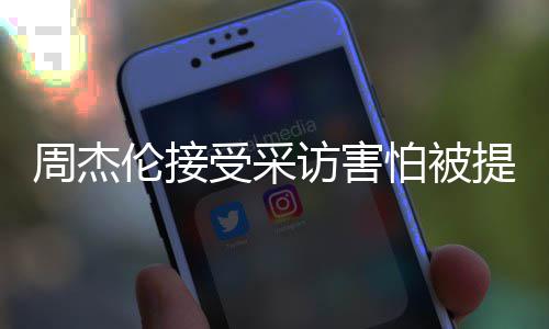 会问提问不的事怕被情吧周杰照片伦接受采访害