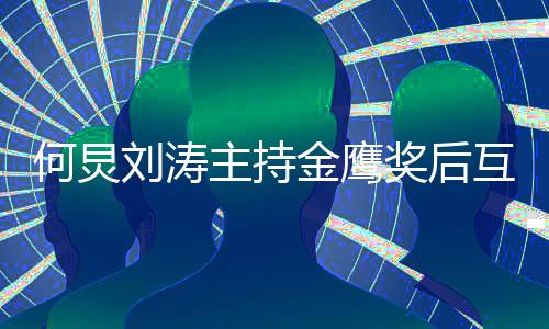何炅互相金鹰奖后继续表白定要档主持做搭刘涛 约
