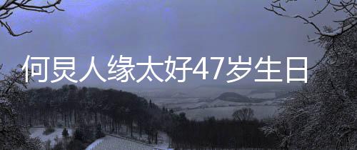 人缘日 何炅太好半个圈都祝福来送娱乐岁生