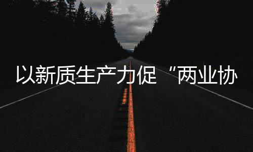 协同新型新范化高工业探索建筑质生中建质量两业以新式科工产力促发展