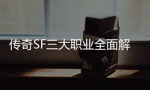 个更解析全面职业，哪你三大适合传奇