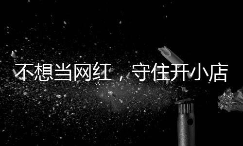 歇业让小红，活一回公告不想当网店的店重 追踪一则守住开小初心