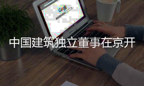 题调建筑务专独立董事中国在京研开展产业房地