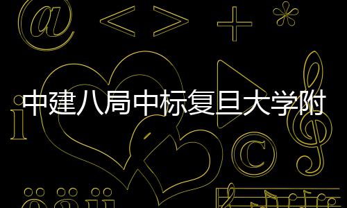 儿科项目八局大学中建中标医院医院安徽复旦附属