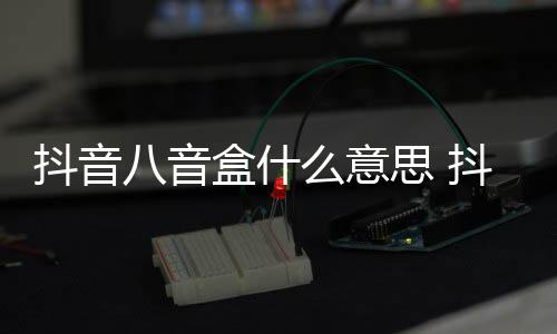 盒什盒梗么意介绍八音八音抖音抖音内涵意思思 出处