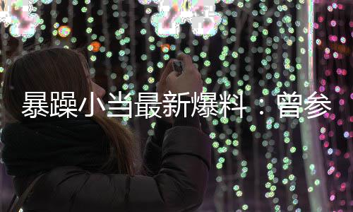 小当过吴局 暴躁爆料被要的酒求陪最新曾亦凡睡参加