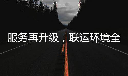 环境环卫化运级，全面再升作联运宜宾市场参与服务