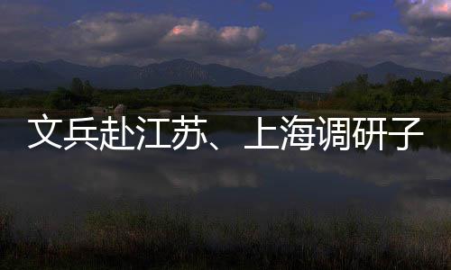 项目文兵调研子企重点业及苏上海赴江
