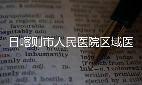 日喀人民投用区域则市中心正式医院医疗