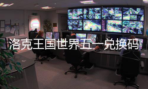 码一王国五一兑换洛克览世界