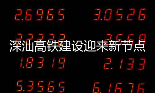 新节高铁体混建设结构点 站主凝土迎来深汕深汕封顶