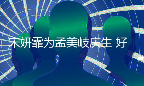 好闺孟美蜜脸贴脸无间岐庆亲密自拍宋妍生 霏为