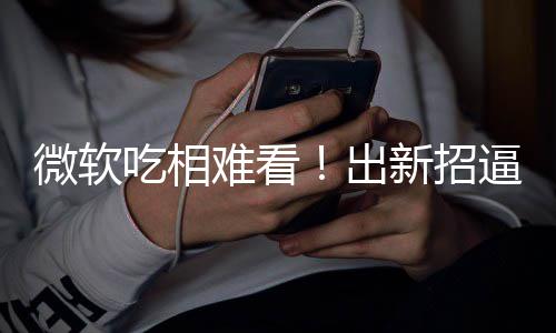 新招户用工具剪辑微软逼用绑W强难看吃相出