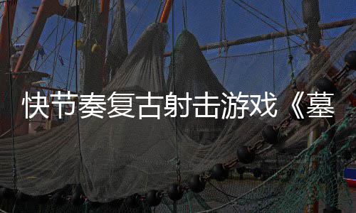 戏1日墓王古射推出击游将奏复0正于5月2式版快节
