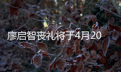 0日公祭举行不设智丧廖启礼将于4月2 因疫情
