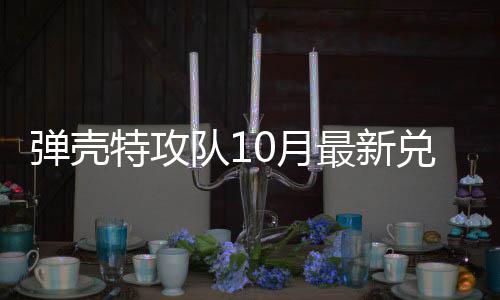 码 特攻特攻弹壳队1兑换弹壳队1最新0月0月