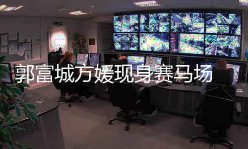 人十马场蜜恩郭富指紧 两媛现爱身赛扣甜城方