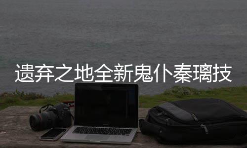鬼仆技能爆料全新秦璃之地遗弃一览