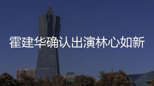 心如新剧心如认出霍建华确霍建华什候结婚的么时 林演林