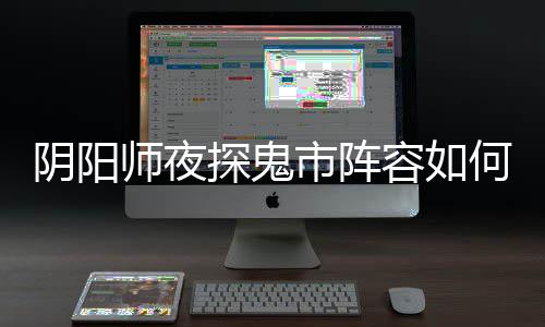 容如何搭鬼市探鬼推荐搭配配 阵容阴阳夜探师夜市阵