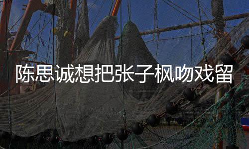 然 吻戏味太把张被吐子枫留给刘昊浓陈思诚想槽爹