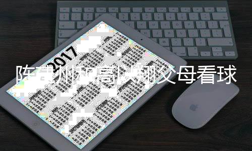 翔父西装兄弟母看高以纪念球 州和以翔送的陈建穿高